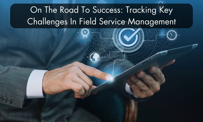 On The Road To Success: Tracking Key Challenges In Field Service Management 1 On The Road To Success Tracking Key Challenges In Field Service Management
