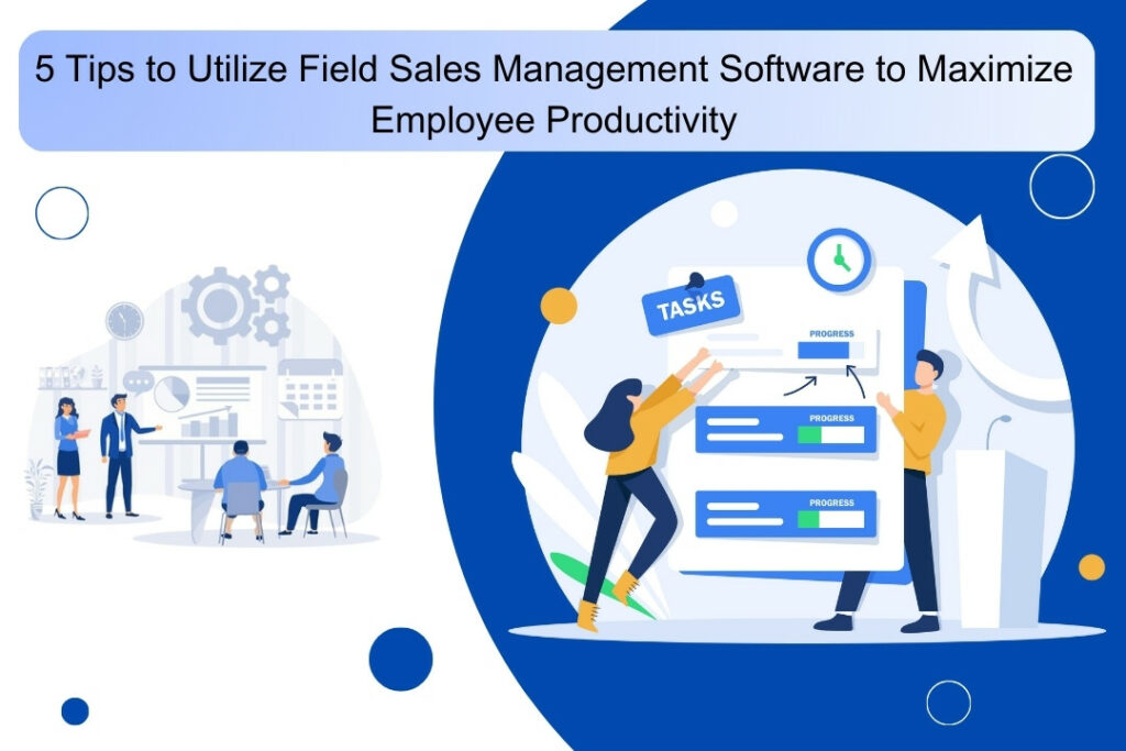 How To Get The Most Out of Field Force Management Tools 2 7 Tips to Utilize Field Sales Management Software to Maximize Employee Productivity 1 1