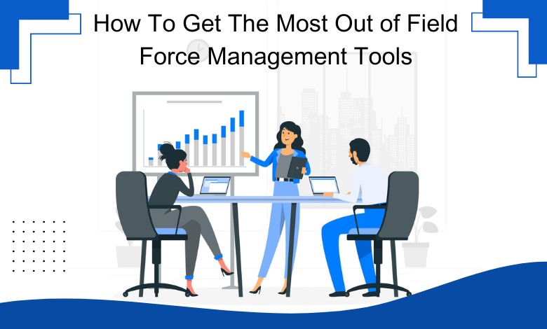 How To Get The Most Out of Field Force Management Tools 1 How To Get The Most Out of Field Force Management Tools