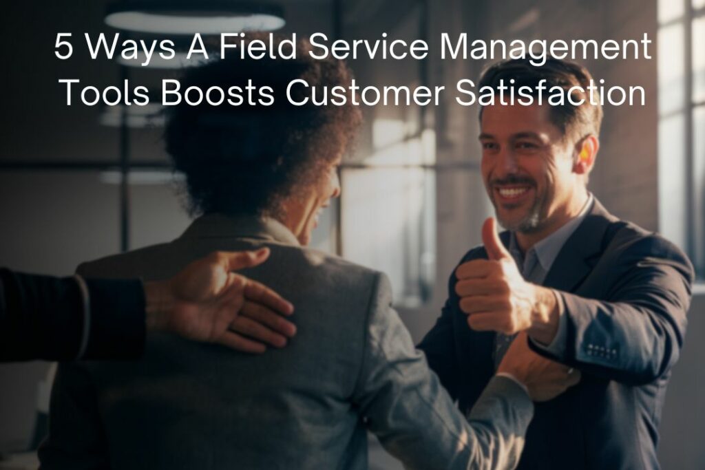 5 Ways A Field Service Management Tools Boosts Customer Satisfaction