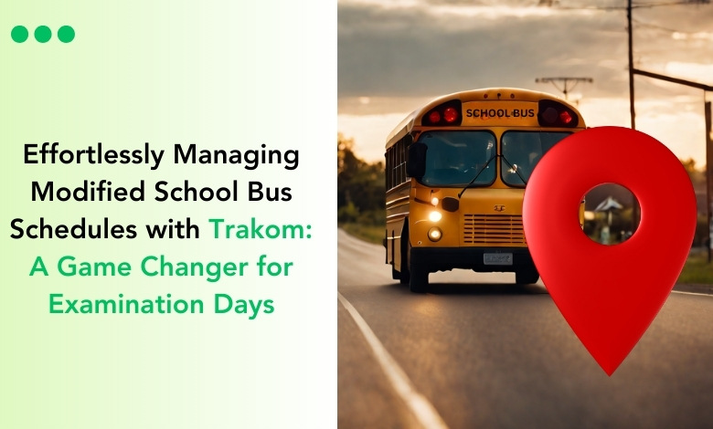 Effortlessly Managing Modified School Bus Schedules with Trakom A Game Changer for Examination Days