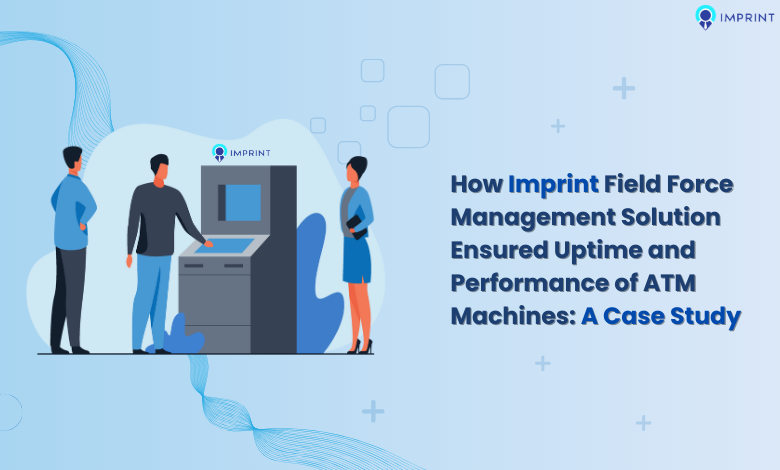 How Imprint Field Force Management Solution Ensured Uptime and Performance of ATM Machines: A Case Study 1 How Imprint Field Force Management Blog image 1